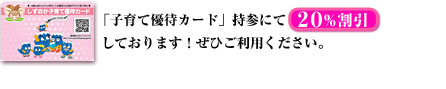 「子育て優待カード」持参にて20%割引しております!ぜひご利用ください。